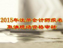 2015年注冊(cè)會(huì)計(jì)師報(bào)名取消現(xiàn)場(chǎng)資格審核