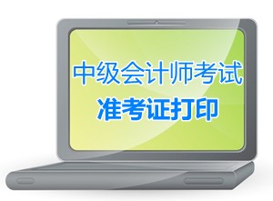 2015年中級會計職稱考試準考證打印（領?。r間匯總