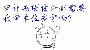 《審計(jì)理論與實(shí)務(wù)》問(wèn)答：審計(jì)結(jié)論是否都需要被審單位簽字