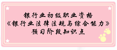 銀行業(yè)初級資格《銀行業(yè)法律法規(guī)與綜合能》預(yù)習階段第一章知識點匯總