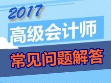 2017年高級(jí)會(huì)計(jì)師考生常見問題解答 你想問的這都有