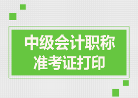 中級會計(jì)職稱準(zhǔn)考證打印時間