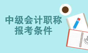 2018年中級(jí)會(huì)計(jì)職稱報(bào)名時(shí)間預(yù)計(jì)為3月份 你符合報(bào)名條件了嗎？