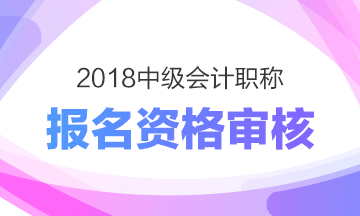 江西鷹潭2018年中級(jí)會(huì)計(jì)職稱考試資格審核