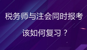 同時報(bào)考稅務(wù)師與注會 該如何進(jìn)行復(fù)習(xí)備考？