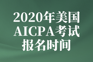 2020年美國AICPA考試的報名時間是什么時候？