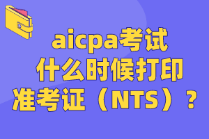 aicpa考試什么時候打印準(zhǔn)考證（NTS）？