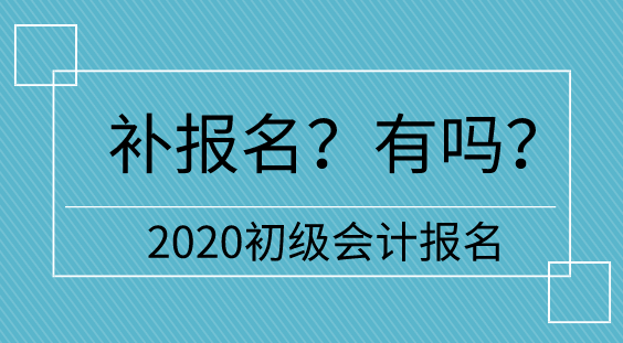 【補報名】2020初級會計報名多地不設補報名  只有它們有！