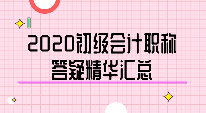 2020年初級(jí)會(huì)計(jì)職稱(chēng)答疑精華匯總