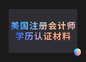 美國(guó)注冊(cè)會(huì)計(jì)師考試學(xué)歷認(rèn)證需要哪些材料？