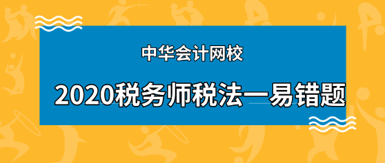 2020年稅務(wù)師《稅法一》科目易錯(cuò)題