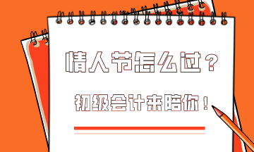  這個情人節(jié)該怎么過？初級會計為你準(zhǔn)備限定情人節(jié)禮物！