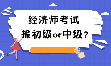 經(jīng)濟師考試報初級or中級？