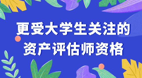 更受大學(xué)生關(guān)注的資產(chǎn)評估師考試