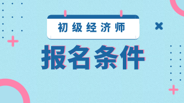 2020年江蘇初級經(jīng)濟(jì)師報(bào)名條件是什么？