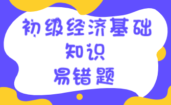 初級經(jīng)濟(jì)基礎(chǔ)知識易錯(cuò)題