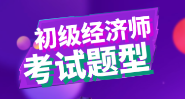 2020年初級經(jīng)濟師經(jīng)濟基礎(chǔ)試題類型你知道嗎？