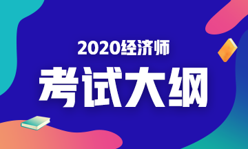 2020年初級經(jīng)濟(jì)基礎(chǔ)考試大綱是什么內(nèi)容？