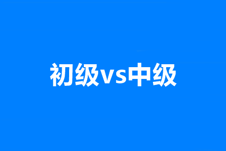 初級和中級會計職稱有啥區(qū)別？有沒有共通之處？