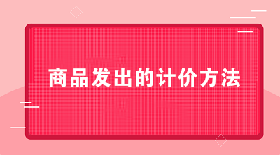 商貿(mào)公司可以采用哪些商品發(fā)出的計(jì)價(jià)方法？