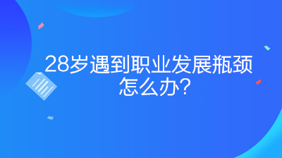 28歲遇到職業(yè)發(fā)展瓶頸怎么辦？如何突破？