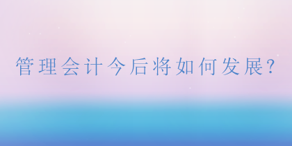 管理會(huì)計(jì)將如何發(fā)展？