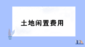 房地產(chǎn)企業(yè)土地閑置費用的稅務(wù)處理？