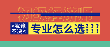 2020年初級(jí)經(jīng)濟(jì)師馬上報(bào)名了！你想好選啥專業(yè)了嗎？