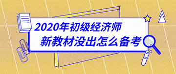 太詳細了！2020年初級經(jīng)濟師新教材下發(fā)前怎么備考？