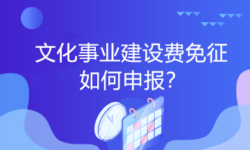 文化事業(yè)建設(shè)費(fèi)免征如何申報(bào)？一起看過(guò)來(lái)！