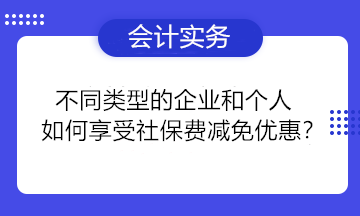 不同類型的企業(yè)和個(gè)人如何享受社保費(fèi)減免優(yōu)惠？一組問答為你講清楚