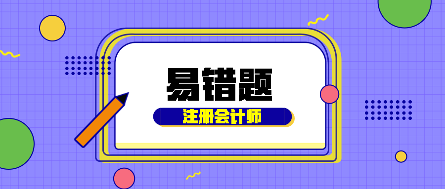 2021年注會(huì)《會(huì)計(jì)》易錯(cuò)題解析