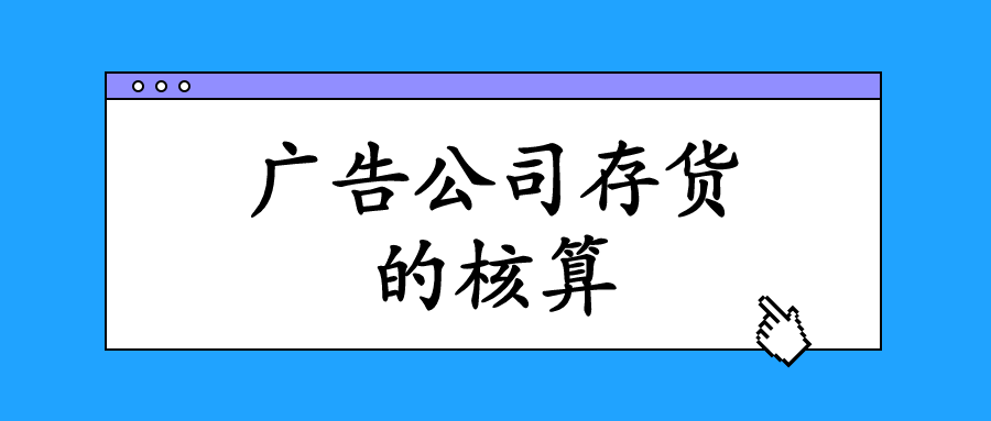 廣告業(yè)的存貨主要指的是什么？會(huì)計(jì)該怎么進(jìn)行核算與做賬？