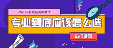 2020年初級(jí)經(jīng)濟(jì)師考試專業(yè)_零基礎(chǔ)考生應(yīng)該如何選擇？