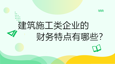 建筑施工類企業(yè)的財務特點有哪些？一定要了解！