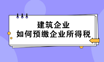 不同情形下的建筑企業(yè)如何預(yù)繳企業(yè)所得稅？