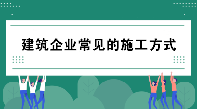 建筑企業(yè)常見的施工方式有哪些？