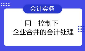 同一控制下企業(yè)合并的會計處理要點總結(jié) 收藏備用！ 