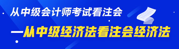 中級、注會同時拿證攻略來了—從中級經(jīng)濟(jì)法看注會經(jīng)濟(jì)法  