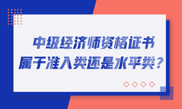 中級經(jīng)濟(jì)師資格證書屬于準(zhǔn)入類還是水平類？