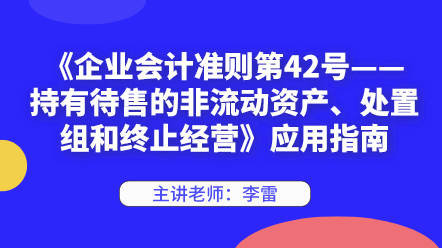 《企業(yè)會計準(zhǔn)則第42號——持有待售的非流動資產(chǎn)、處置組和終止經(jīng)營》應(yīng)用指南