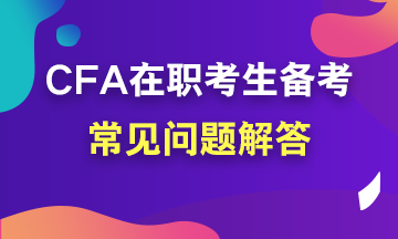 【考前必讀系列】在職考生如何備考CFA？常見問題解答