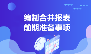 中高級(jí)會(huì)計(jì)學(xué)習(xí)！合并報(bào)表編制前的準(zhǔn)備事項(xiàng)有哪些？