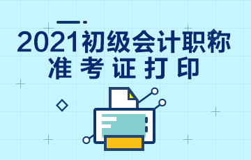 福建省2021年會計初級職稱準考證打印時間是什么時候？