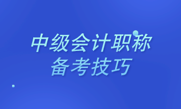 2021年中級會計職稱考試中級會計實務備考技巧&考試須知