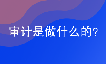 審計是做什么的？審計的工作內(nèi)容是什么？