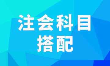 注會報考科目一次考兩科怎樣搭配科學(xué)？