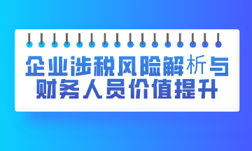 企業(yè)涉稅風(fēng)險解析與財務(wù)人員價值提升