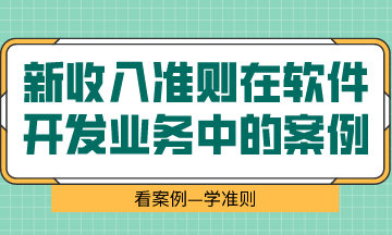  看案例、學(xué)準則—新收入準則在軟件開發(fā)業(yè)務(wù)中的案例解析