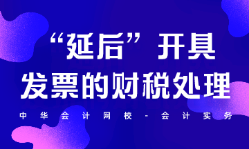 “延后”開(kāi)具發(fā)票的財(cái)稅處理怎么做？